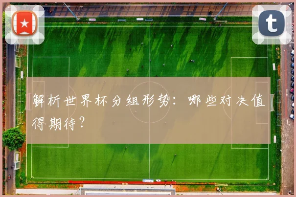 解析世界杯分组形势：哪些对决值得期待？