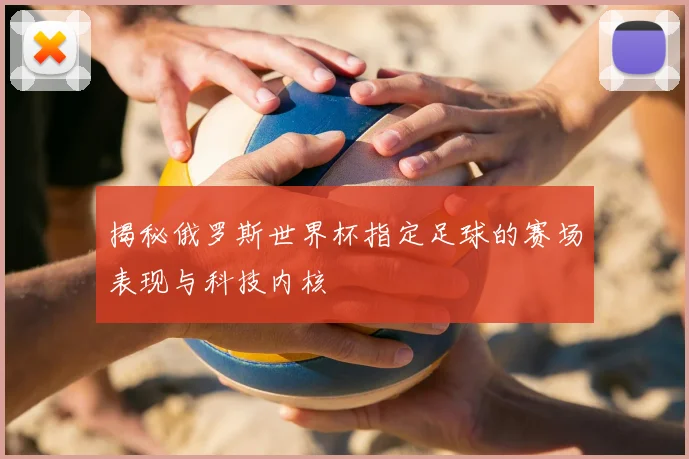 揭秘俄罗斯世界杯指定足球的赛场表现与科技内核