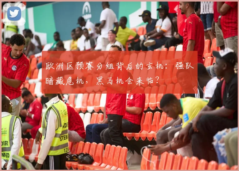 欧洲区预赛分组背后的玄机:强队暗藏危机,黑马机会来临?