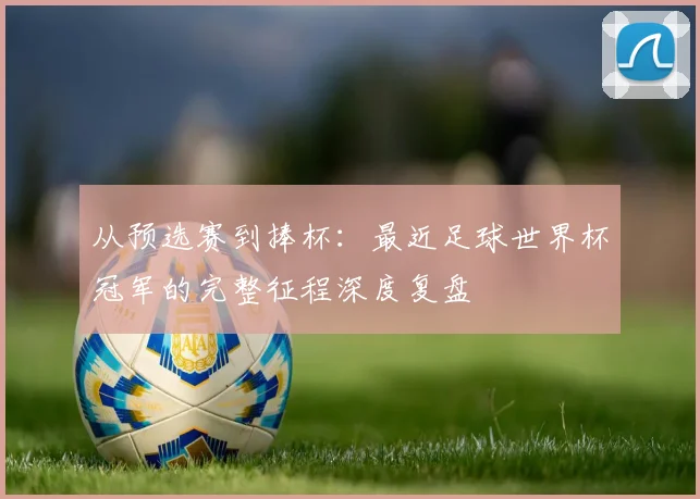 从预选赛到捧杯:最近足球世界杯冠军的完整征程深度复盘