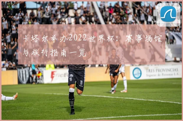 卡塔尔举办2022世界杯：赛事场馆与旅行指南一览