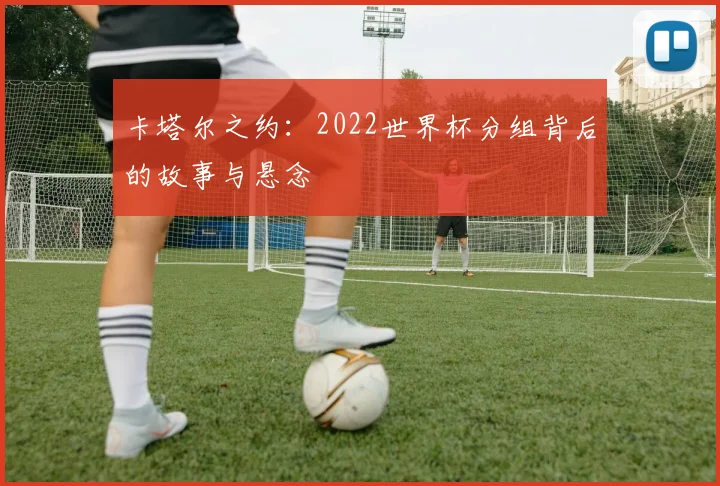 卡塔尔之约：2022世界杯分组背后的故事与悬念