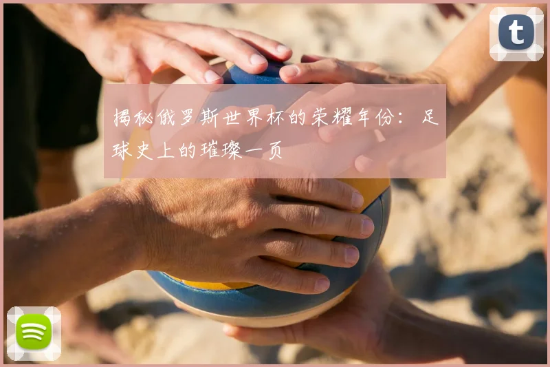 揭秘俄罗斯世界杯的荣耀年份：足球史上的璀璨一页