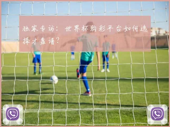 独家专访：世界杯购彩平台如何选择才靠谱？