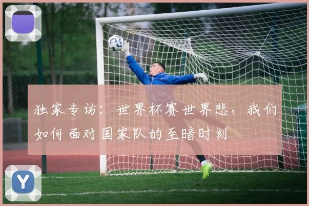 独家专访:世界杯赛世界悲,我们如何面对国家队的至暗时刻