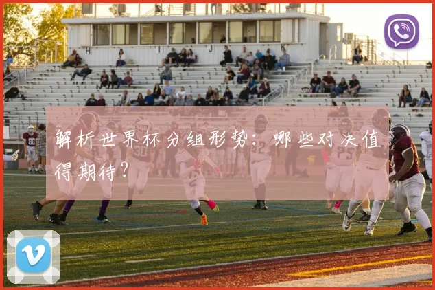 解析世界杯分组形势：哪些对决值得期待？