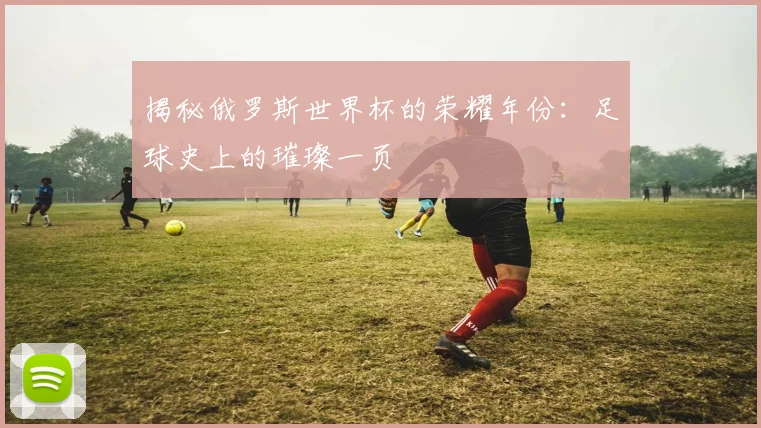 揭秘俄罗斯世界杯的荣耀年份：足球史上的璀璨一页