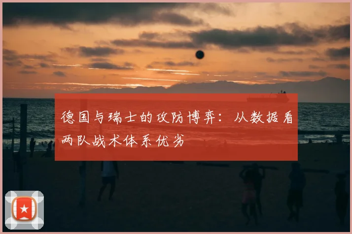 德国与瑞士的攻防博弈:从数据看两队战术体系优劣
