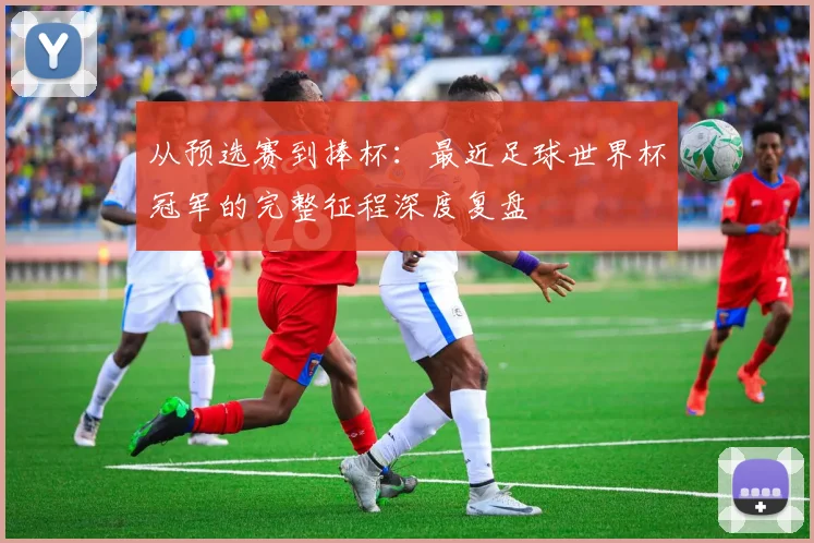 从预选赛到捧杯：最近足球世界杯冠军的完整征程深度复盘