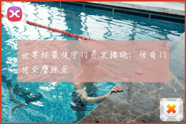 世界杯最佳守门员奖揭晓：传奇门将荣膺殊荣