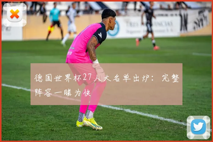 德国世界杯27人大名单出炉：完整阵容一睹为快