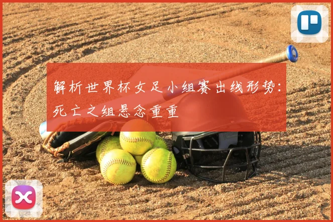 解析世界杯女足小组赛出线形势：死亡之组悬念重重