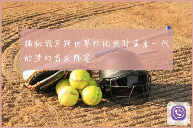 揭秘俄罗斯世界杯比利时黄金一代的梦幻首发阵容