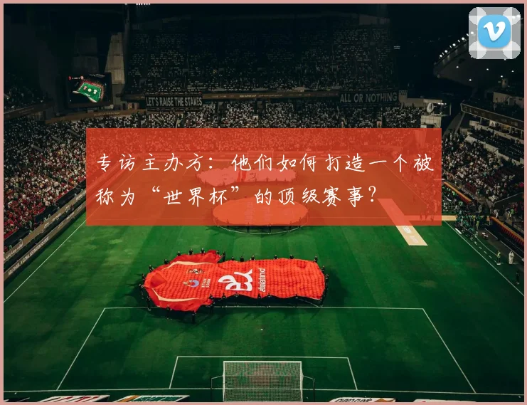 专访主办方：他们如何打造一个被称为“世界杯”的顶级赛事？