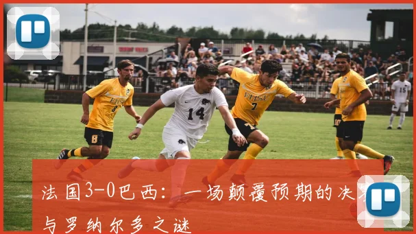 法国3-0巴西：一场颠覆预期的决赛与罗纳尔多之谜