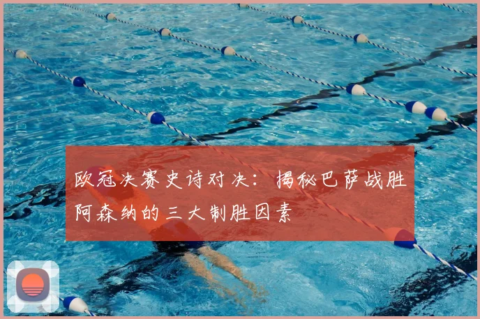 欧冠决赛史诗对决：揭秘巴萨战胜阿森纳的三大制胜因素