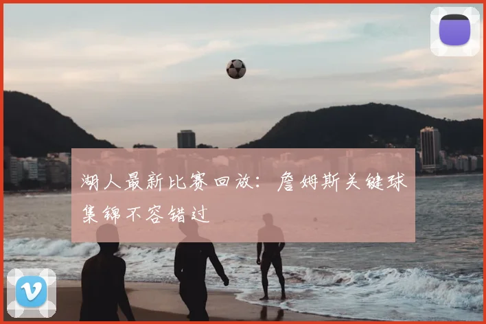 湖人最新比赛回放：詹姆斯关键球集锦不容错过
