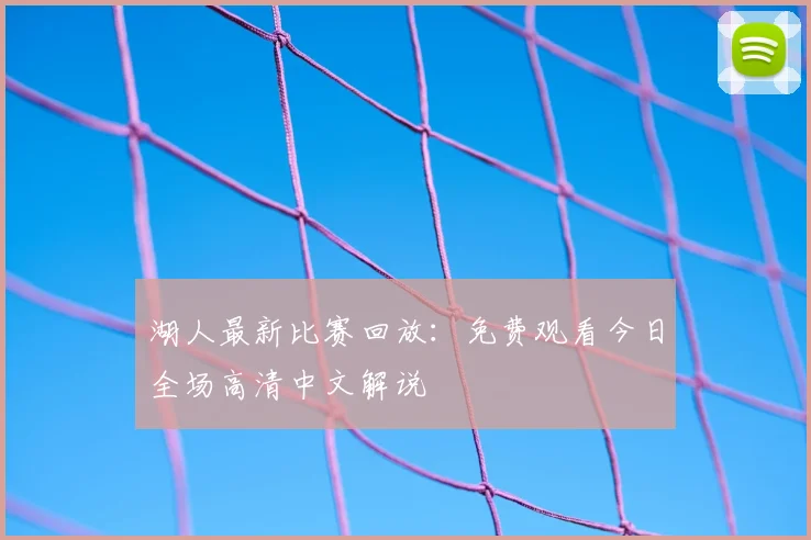 湖人最新比赛回放：免费观看今日全场高清中文解说