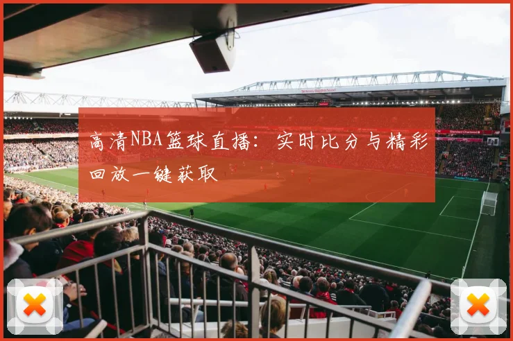 高清NBA篮球直播：实时比分与精彩回放一键获取