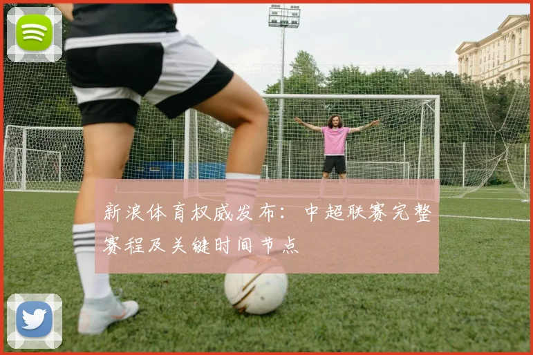 新浪体育权威发布：中超联赛完整赛程及关键时间节点