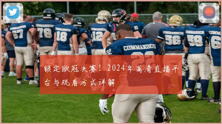 锁定欧冠决赛！2024年高清直播平台与观看方式详解