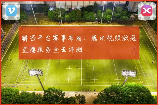 解密平台赛事布局：腾讯视频欧冠直播服务全面评测