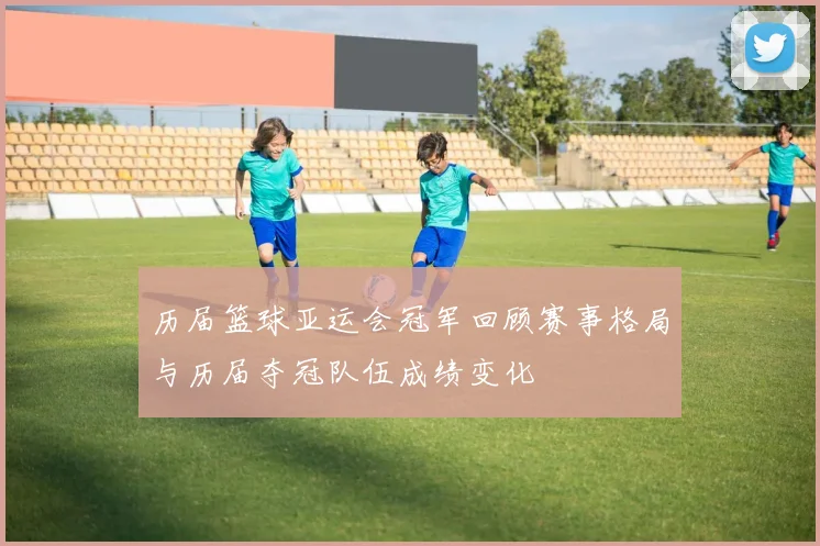 历届篮球亚运会冠军回顾赛事格局与历届夺冠队伍成绩变化