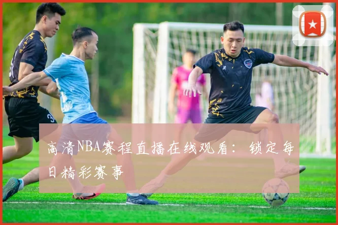 高清NBA赛程直播在线观看：锁定每日精彩赛事