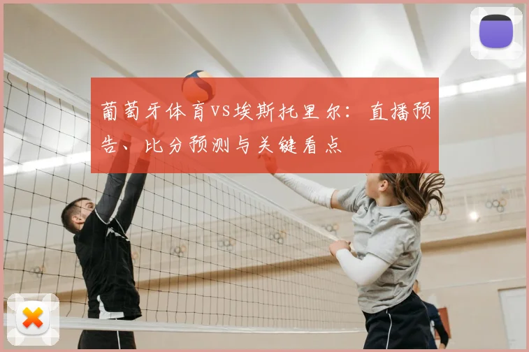 葡萄牙体育vs埃斯托里尔：直播预告、比分预测与关键看点