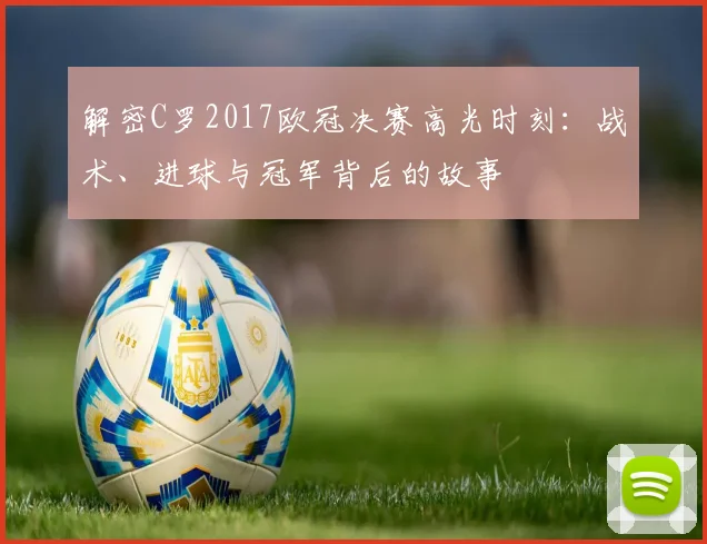 解密C罗2017欧冠决赛高光时刻：战术、进球与冠军背后的故事