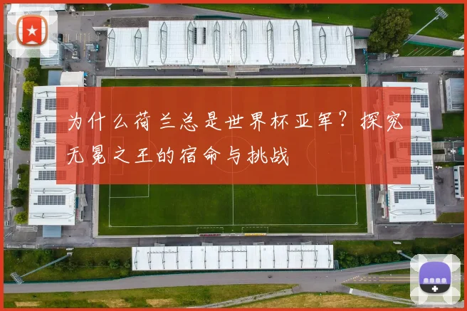 为什么荷兰总是世界杯亚军？探究无冕之王的宿命与挑战