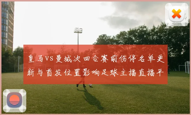 皇马vs曼城次回合赛前伤停名单更新与首发位置影响足球主播直播平台同步解读