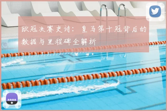 欧冠决赛史诗：皇马第十冠背后的数据与里程碑全解析