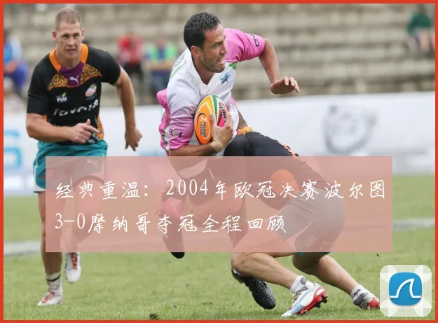 经典重温：2004年欧冠决赛波尔图3-0摩纳哥夺冠全程回顾