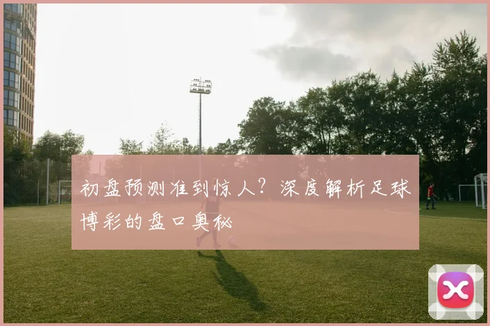 初盘预测准到惊人？深度解析足球博彩的盘口奥秘