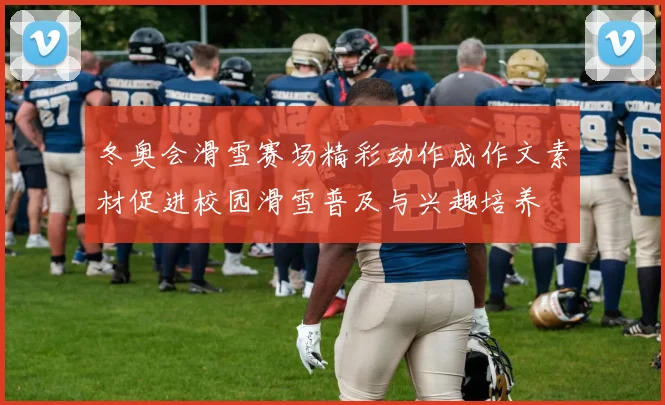 冬奥会滑雪赛场精彩动作成作文素材促进校园滑雪普及与兴趣培养