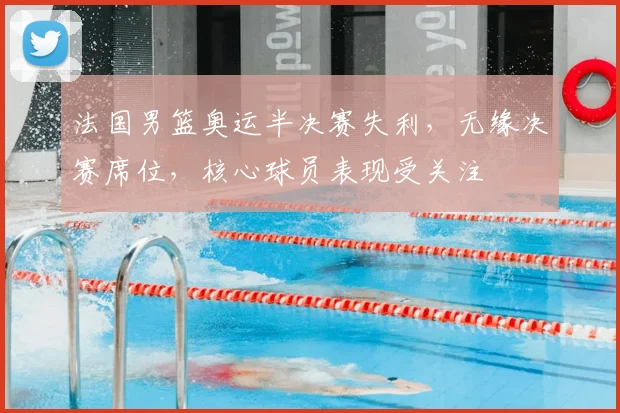 法国男篮奥运半决赛失利，无缘决赛席位，核心球员表现受关注