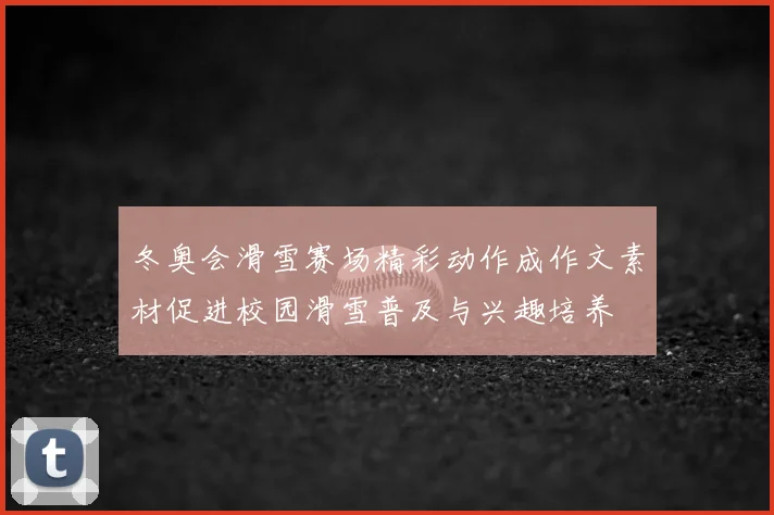 冬奥会滑雪赛场精彩动作成作文素材促进校园滑雪普及与兴趣培养