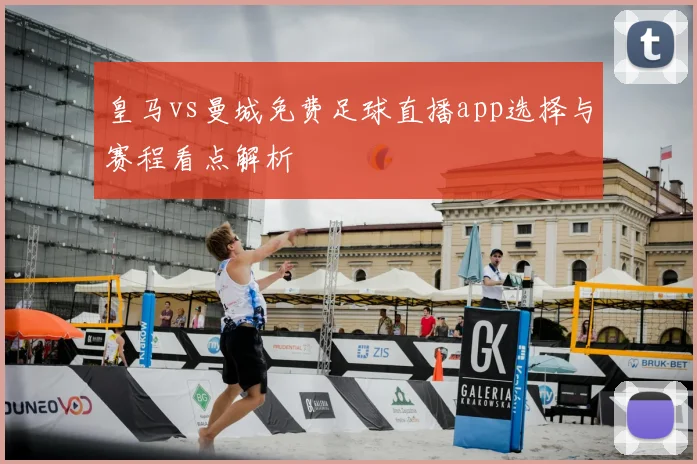 皇马vs曼城免费足球直播app选择与赛程看点解析