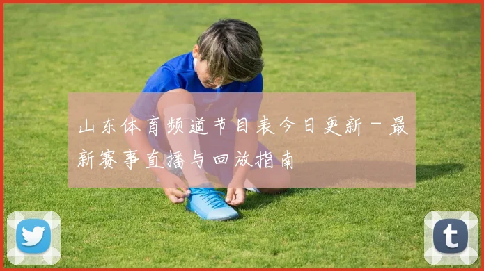 山东体育频道节目表今日更新 - 最新赛事直播与回放指南
