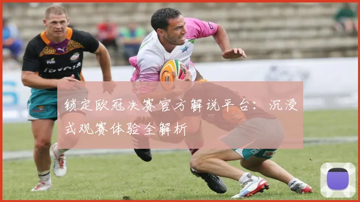 锁定欧冠决赛官方解说平台：沉浸式观赛体验全解析