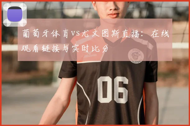 葡萄牙体育vs尤文图斯直播：在线观看链接与实时比分