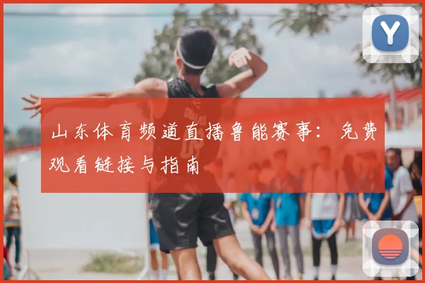 山东体育频道直播鲁能赛事：免费观看链接与指南