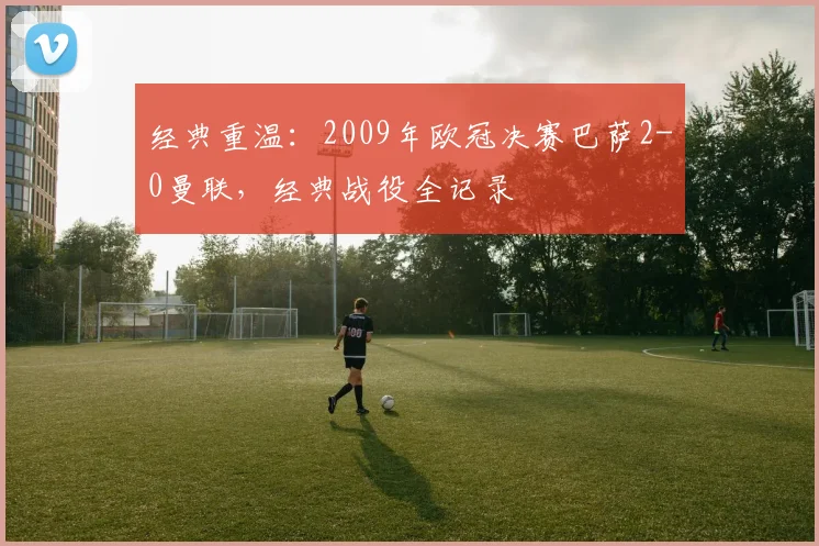 经典重温：2009年欧冠决赛巴萨2-0曼联，经典战役全记录